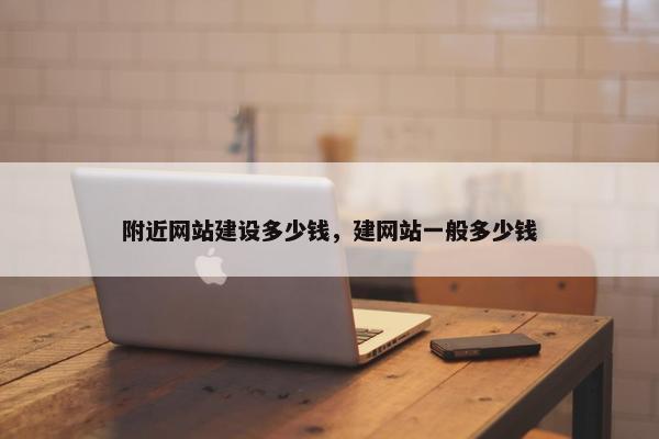 附近网站建设多少钱，建网站一般多少钱