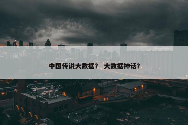 中国传说大数据？ 大数据神话？
