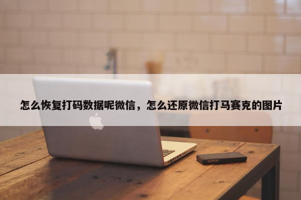 怎么恢复打码数据呢微信，怎么还原微信打马赛克的图片