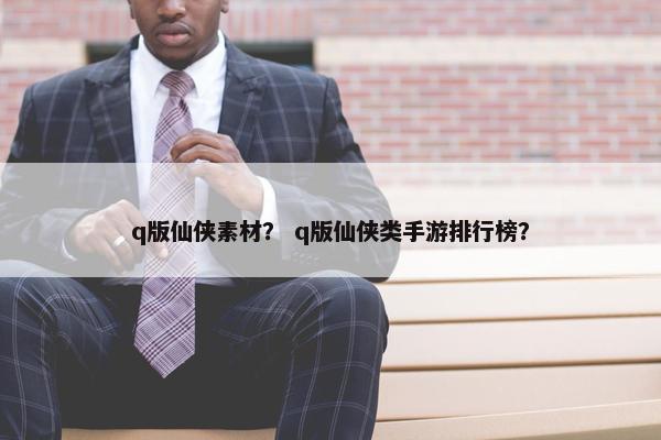 q版仙侠素材？ q版仙侠类手游排行榜？