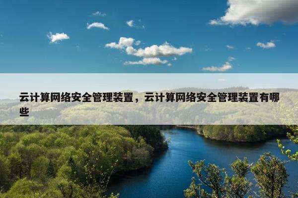 云计算网络安全管理装置，云计算网络安全管理装置有哪些