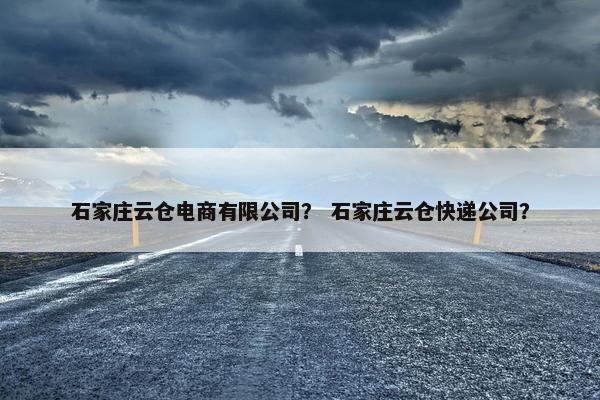 石家庄云仓电商有限公司？ 石家庄云仓快递公司？