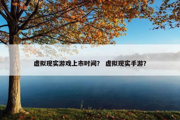 虚拟现实游戏上市时间？ 虚拟现实手游？