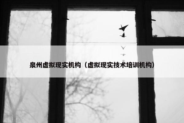 泉州虚拟现实机构（虚拟现实技术培训机构）
