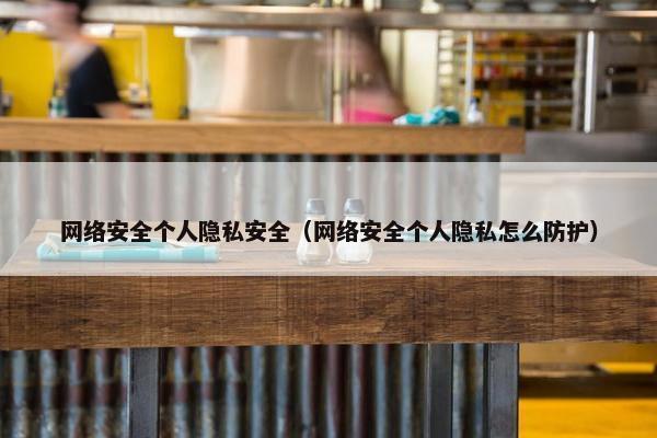 网络安全个人隐私安全（网络安全个人隐私怎么防护）