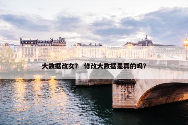 大数据改女？ 修改大数据是真的吗？