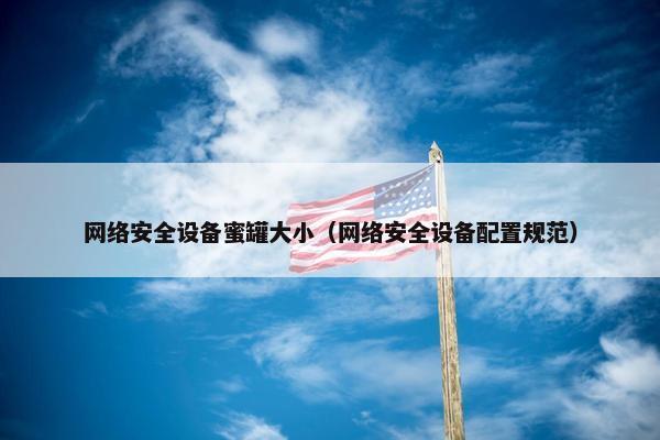 网络安全设备蜜罐大小（网络安全设备配置规范）