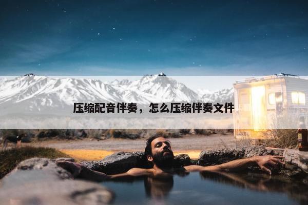 压缩配音伴奏，怎么压缩伴奏文件