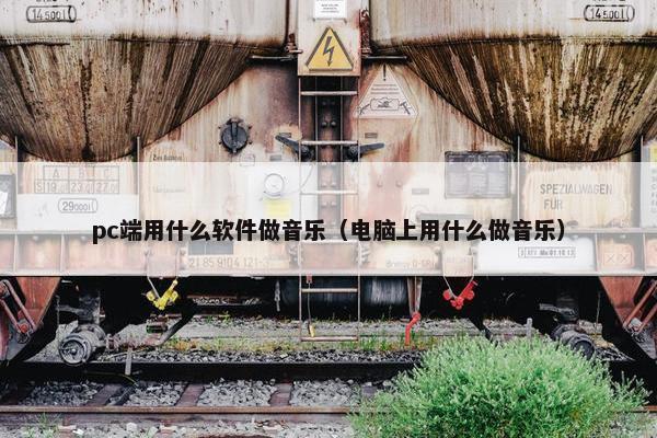 pc端用什么软件做音乐（电脑上用什么做音乐）
