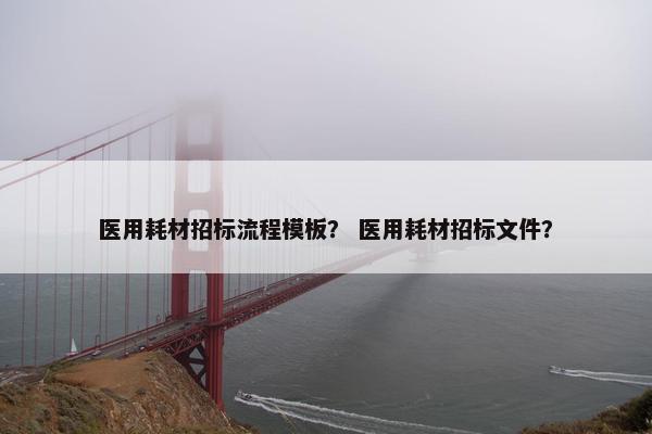 医用耗材招标流程模板？ 医用耗材招标文件？