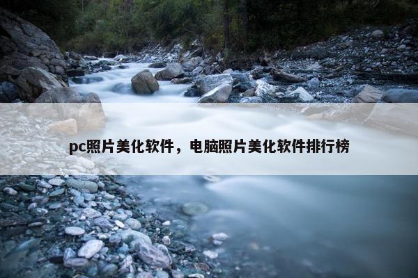 pc照片美化软件，电脑照片美化软件排行榜
