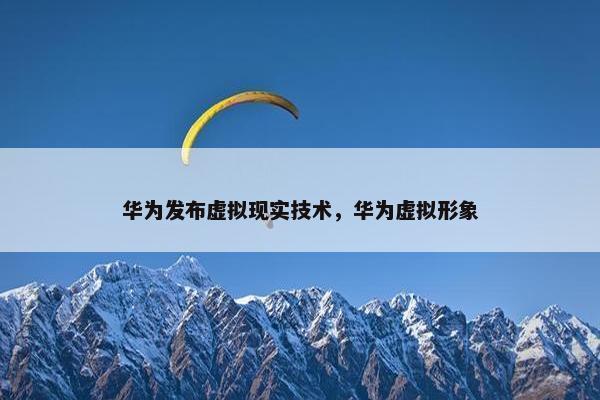 华为发布虚拟现实技术，华为虚拟形象