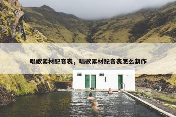 唱歌素材配音表，唱歌素材配音表怎么制作