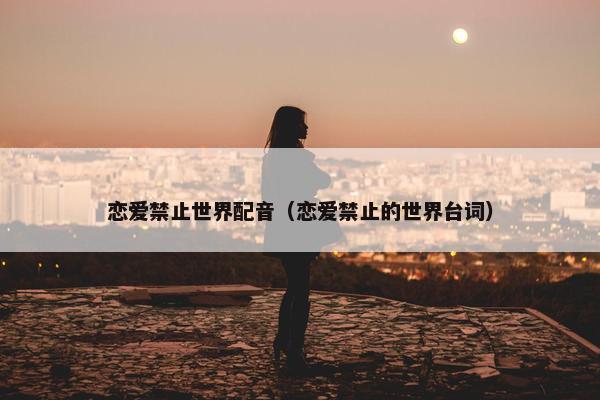 恋爱禁止世界配音（恋爱禁止的世界台词）