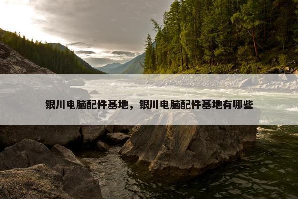 银川电脑配件基地，银川电脑配件基地有哪些