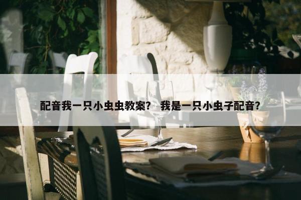配音我一只小虫虫教案？ 我是一只小虫子配音？