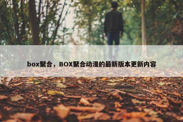 box聚合，BOX聚合动漫的最新版本更新内容