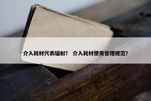 介入耗材代表辐射？ 介入耗材使用管理规范？