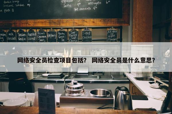 网络安全员检查项目包括？ 网络安全员是什么意思？