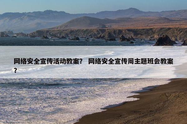 网络安全宣传活动教案？ 网络安全宣传周主题班会教案？