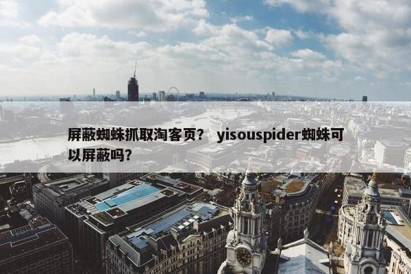 屏蔽蜘蛛抓取淘客页？ yisouspider蜘蛛可以屏蔽吗？