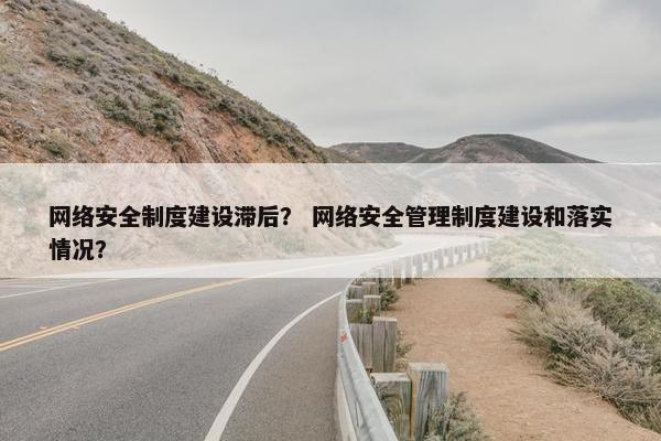 网络安全制度建设滞后？ 网络安全管理制度建设和落实情况？