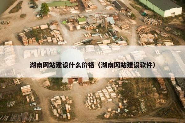 湖南网站建设什么价格（湖南网站建设软件）