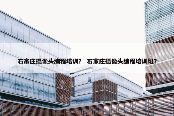 石家庄摄像头编程培训？ 石家庄摄像头编程培训班？