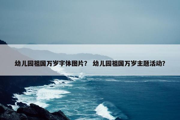 幼儿园祖国万岁字体图片？ 幼儿园祖国万岁主题活动？