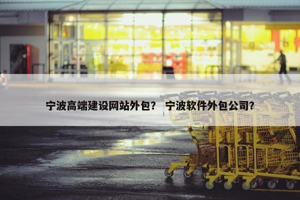 宁波高端建设网站外包？ 宁波软件外包公司？