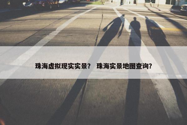 珠海虚拟现实实景？ 珠海实景地图查询？
