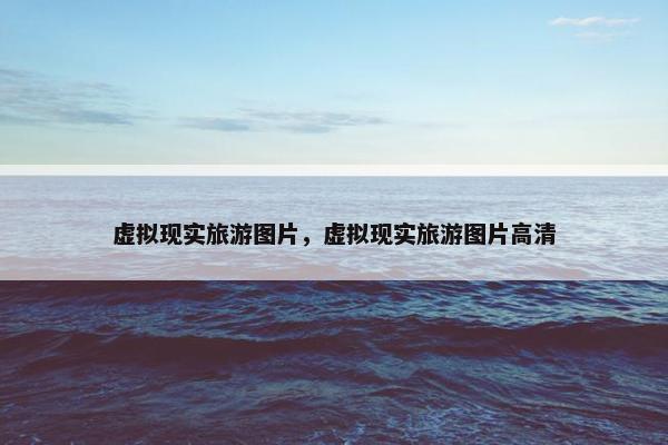 虚拟现实旅游图片，虚拟现实旅游图片高清