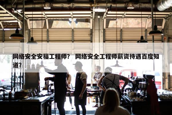 网络安全安福工程师？ 网络安全工程师薪资待遇百度知道？