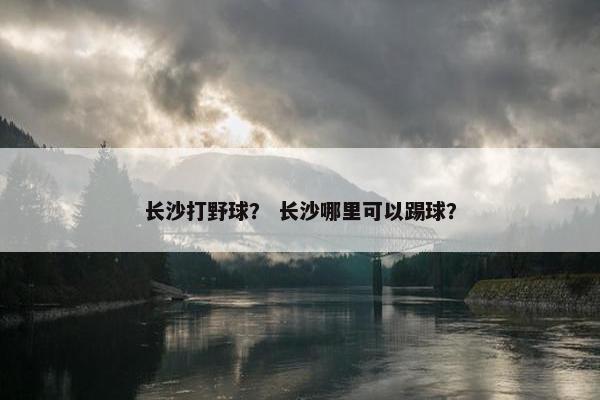 长沙打野球？ 长沙哪里可以踢球？