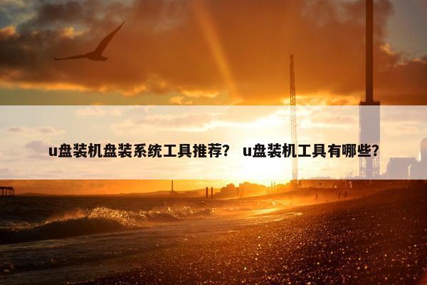 u盘装机盘装系统工具推荐？ u盘装机工具有哪些？