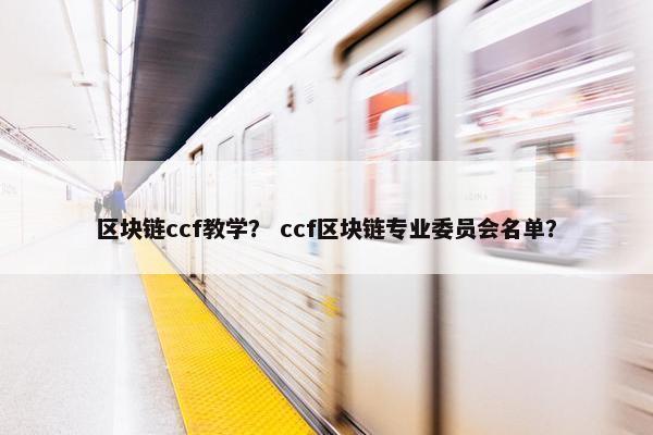 区块链ccf教学？ ccf区块链专业委员会名单？