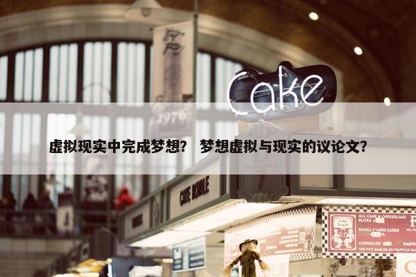 虚拟现实中完成梦想？ 梦想虚拟与现实的议论文？