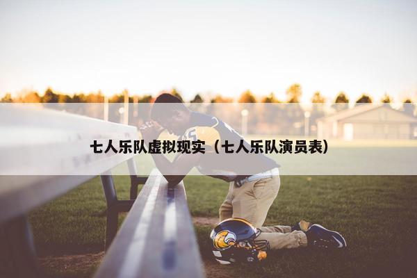 七人乐队虚拟现实（七人乐队演员表）