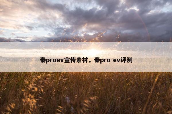 秦proev宣传素材，秦pro ev评测