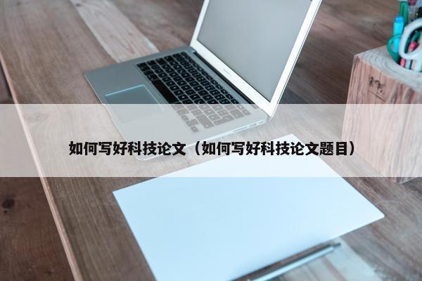 如何写好科技论文（如何写好科技论文题目）