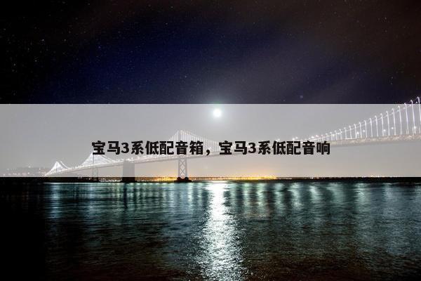 宝马3系低配音箱，宝马3系低配音响