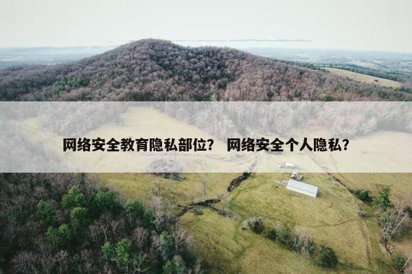 网络安全教育隐私部位？ 网络安全个人隐私？