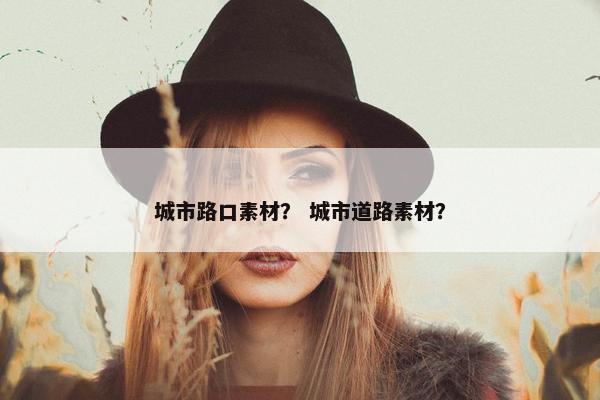 城市路口素材？ 城市道路素材？
