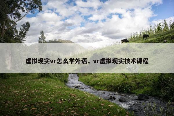 虚拟现实vr怎么学外语，vr虚拟现实技术课程