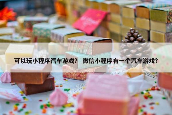 可以玩小程序汽车游戏？ 微信小程序有一个汽车游戏？