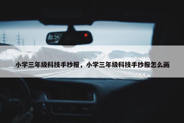 小学三年级科技手抄报，小学三年级科技手抄报怎么画