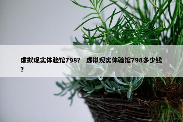 虚拟现实体验馆798？ 虚拟现实体验馆798多少钱？