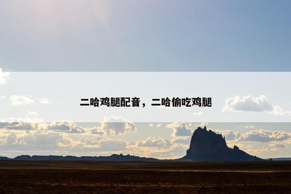 二哈鸡腿配音，二哈偷吃鸡腿