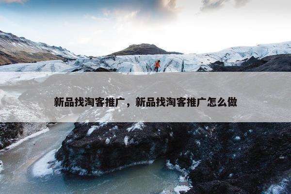 新品找淘客推广，新品找淘客推广怎么做