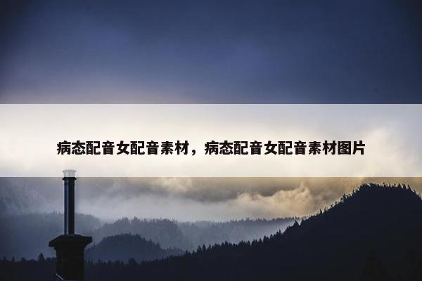 病态配音女配音素材，病态配音女配音素材图片